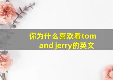 你为什么喜欢看tom and jerry的英文